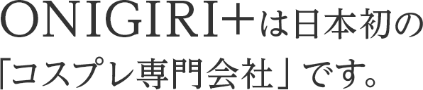 ONIGIRI+は日本初の「コスプレ専門会社」です。